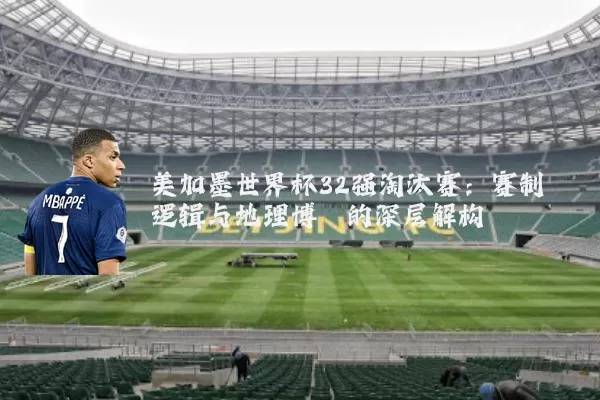 美加墨世界杯32强淘汰赛:赛制逻辑与地理博弈的深层解构