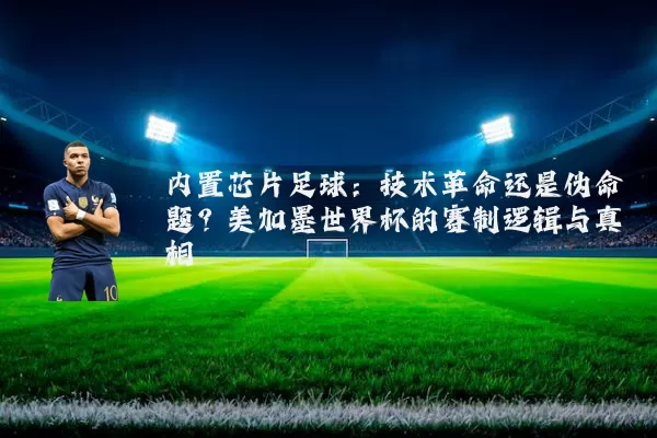 内置芯片足球:技术革命还是伪命题?美加墨世界杯的赛制逻辑与真相