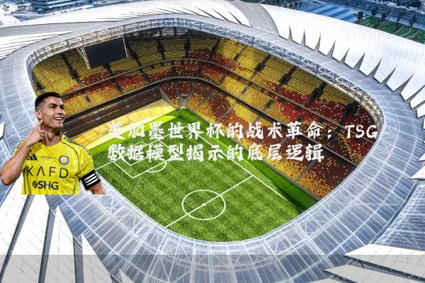 美加墨世界杯的战术革命:TSG数据模型揭示的底层逻辑