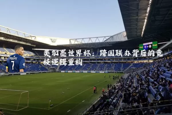 美加墨世界杯:跨国联办背后的竞技逻辑重构