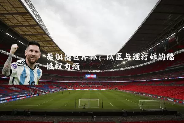 美加墨世界杯：队医与理疗师的隐性权力场