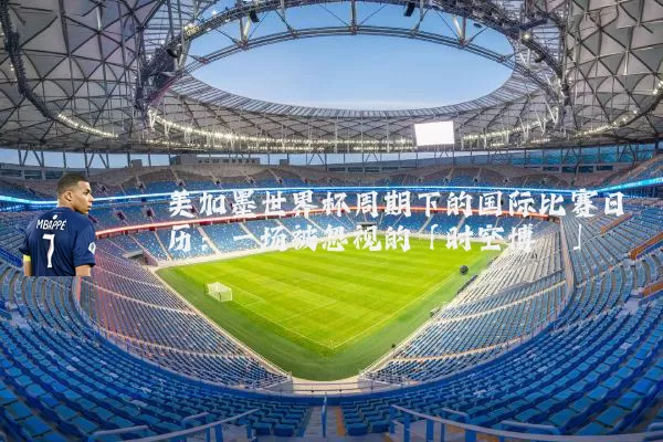 美加墨世界杯周期下的国际比赛日历：一场被忽视的「时空博弈」