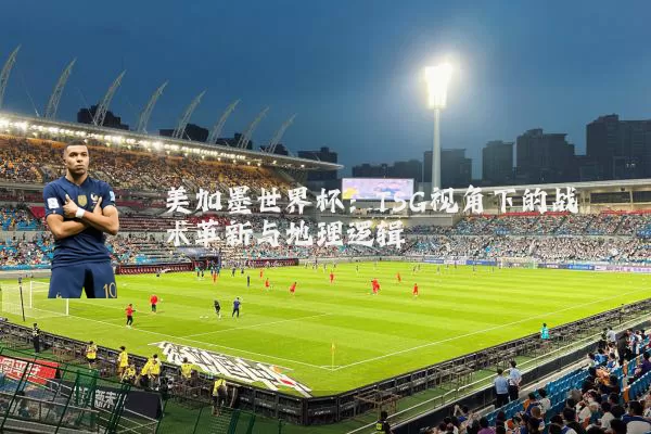 美加墨世界杯：TSG视角下的战术革新与地理逻辑