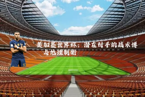 美加墨世界杯:潜在对手的战术博弈与地理制衡