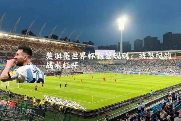 美加墨世界杯抽签规则：被忽视的战术杠杆