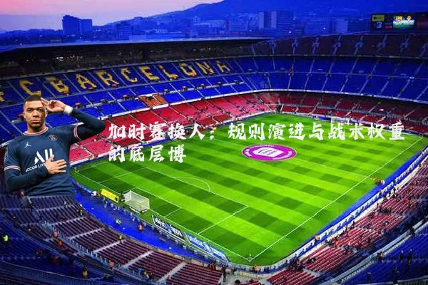 加时赛换人：规则演进与战术权重的底层博弈