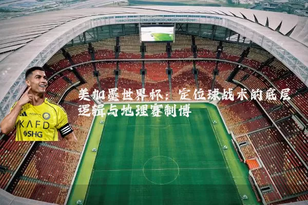 美加墨世界杯:定位球战术的底层逻辑与地理赛制博弈