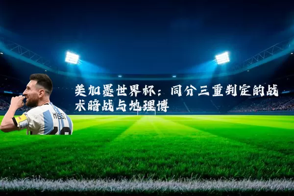 美加墨世界杯:同分三重判定的战术暗战与地理博弈
