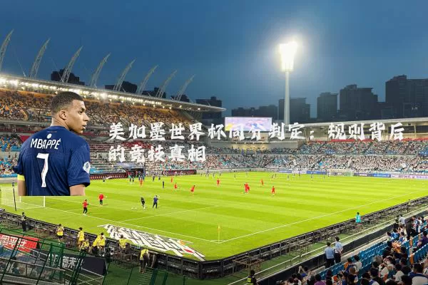 美加墨世界杯同分判定:规则背后的竞技真相
