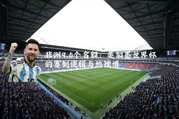 非洲9.5个名额:美加墨世界杯的赛制逻辑与地理博弈