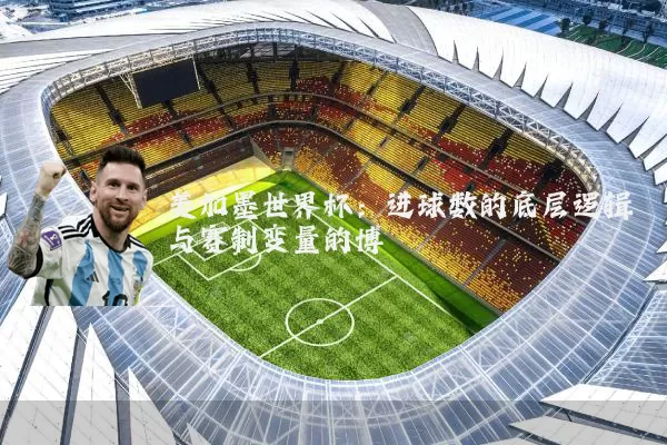 美加墨世界杯:进球数的底层逻辑与赛制变量的博弈