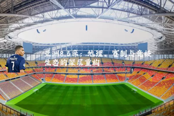 亚洲8.5席:地理、赛制与竞技生态的深层重构