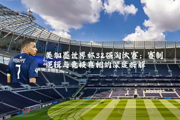 美加墨世界杯32强淘汰赛:赛制逻辑与竞技真相的深度拆解