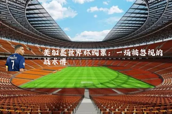 美加墨世界杯购票：一场被忽视的战术博弈