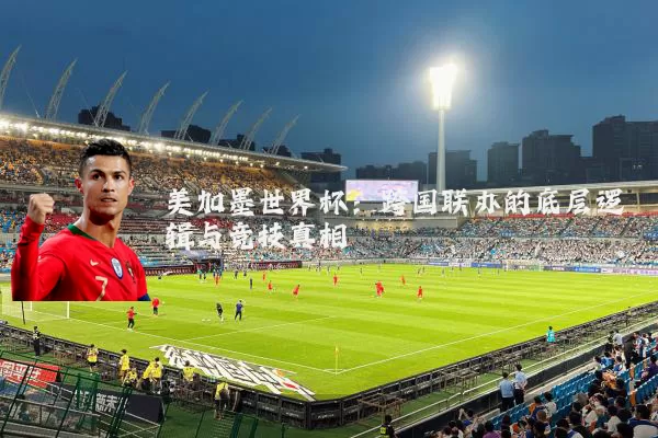 美加墨世界杯:跨国联办的底层逻辑与竞技真相