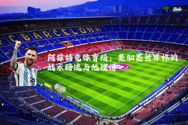 阿兹特克体育场:美加墨世界杯的战术暗流与地理博弈