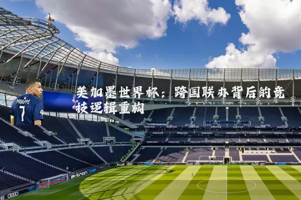 美加墨世界杯：跨国联办背后的竞技逻辑重构
