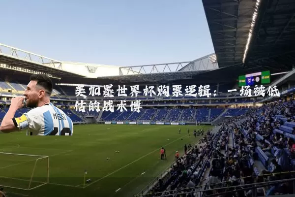 美加墨世界杯购票逻辑：一场被低估的战术博弈