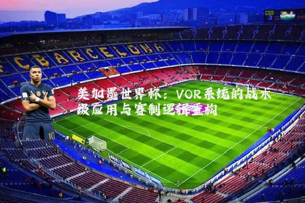 美加墨世界杯:VOR系统的战术级应用与赛制逻辑重构