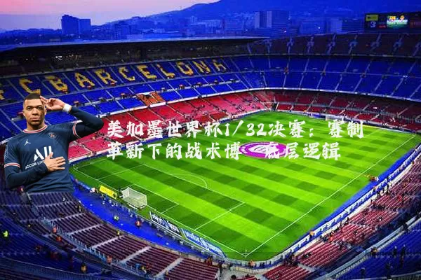 美加墨世界杯1/32决赛:赛制革新下的战术博弈底层逻辑