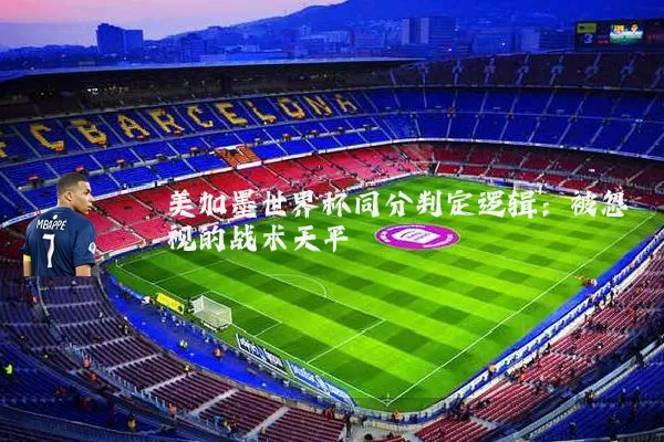 美加墨世界杯同分判定逻辑:被忽视的战术天平