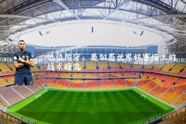 低位防守:美加墨世界杯赛场上的战术暗流