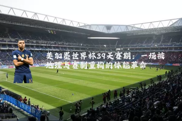 美加墨世界杯39天赛期:一场被地理与赛制重构的体能革命