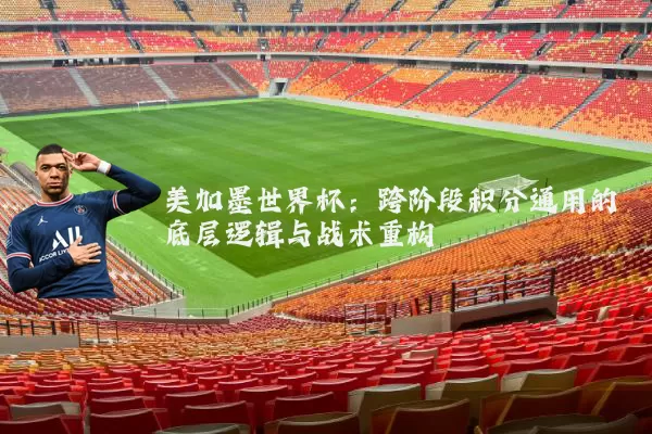 美加墨世界杯:跨阶段积分通用的底层逻辑与战术重构