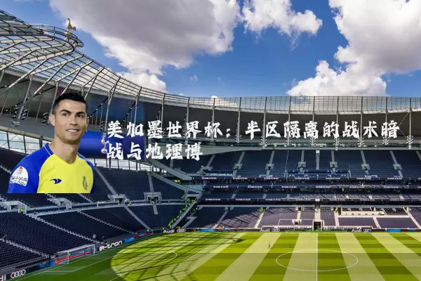 美加墨世界杯：半区隔离的战术暗战与地理博弈