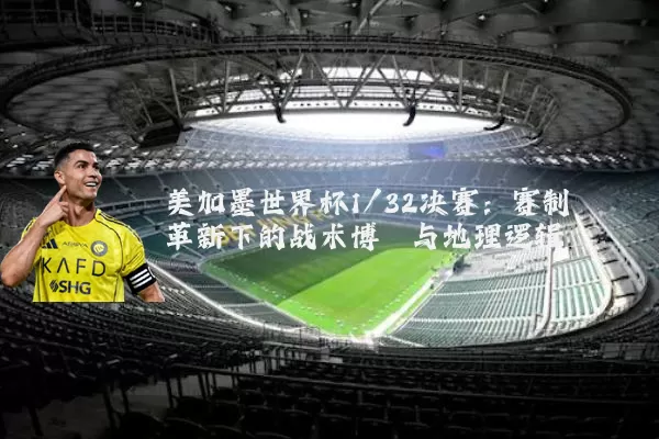 美加墨世界杯1/32决赛:赛制革新下的战术博弈与地理逻辑