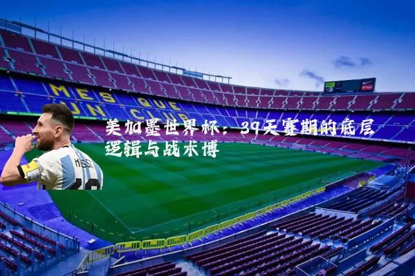 美加墨世界杯:39天赛期的底层逻辑与战术博弈