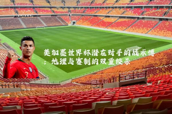 美加墨世界杯潜在对手的战术博弈:地理与赛制的双重绞杀